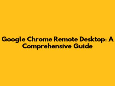 Google Chrome Remote Desktop: A Comprehensive Guide