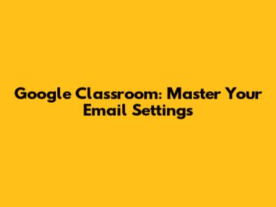 Google Classroom: Master Your Email Settings