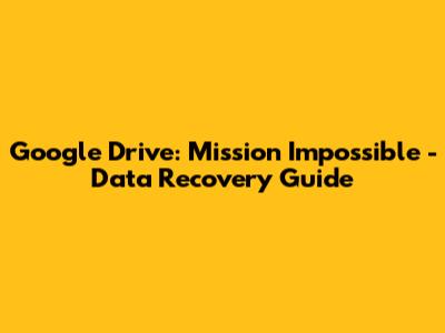Google Drive: Mission Impossible - Data Recovery Guide