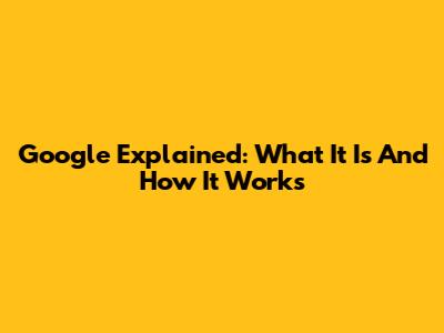 Google Explained: What It Is And How It Works
