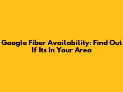 Google Fiber Availability: Find Out If It's In Your Area