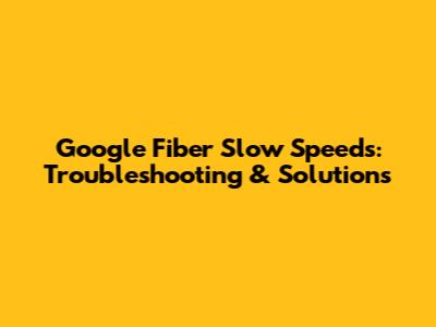 Google Fiber Slow Speeds: Troubleshooting & Solutions