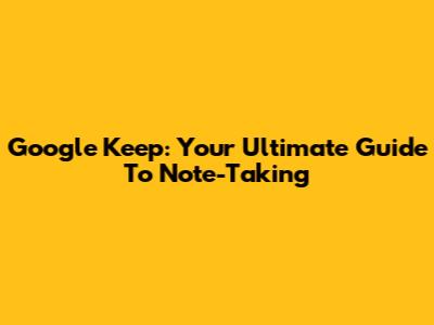 Google Keep: Your Ultimate Guide To Note-Taking