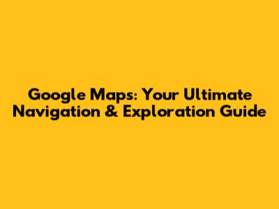 Google Maps: Your Ultimate Navigation & Exploration Guide