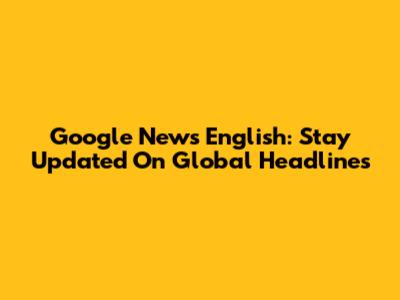 Google News English: Stay Updated On Global Headlines