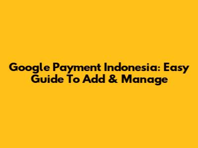 Google Payment Indonesia: Easy Guide To Add & Manage