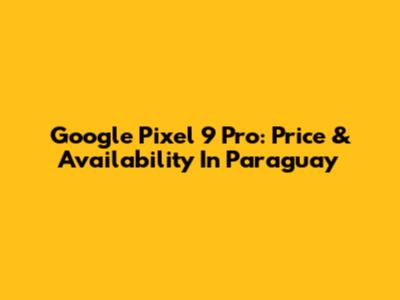 Google Pixel 9 Pro: Price & Availability In Paraguay