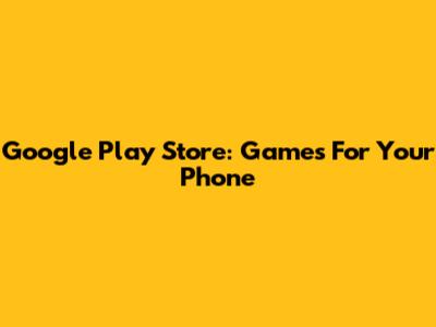 Google Play Store: Games For Your Phone