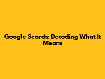 Google Search: Decoding What It Means