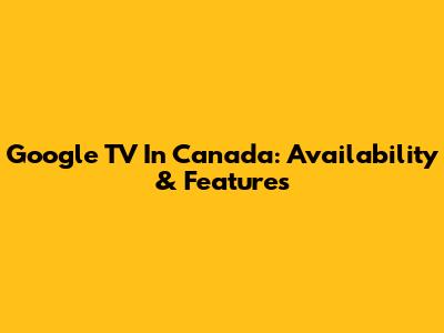 Google TV In Canada: Availability & Features