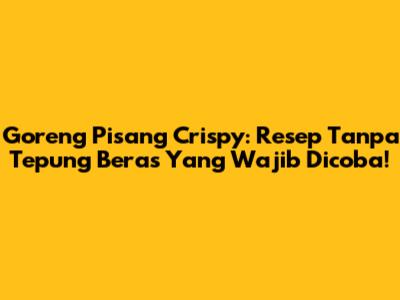 Goreng Pisang Crispy: Resep Tanpa Tepung Beras Yang Wajib Dicoba!