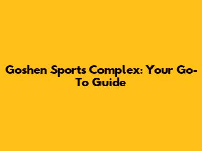 Goshen Sports Complex: Your Go-To Guide