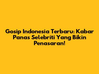Gosip Indonesia Terbaru: Kabar Panas Selebriti Yang Bikin Penasaran!