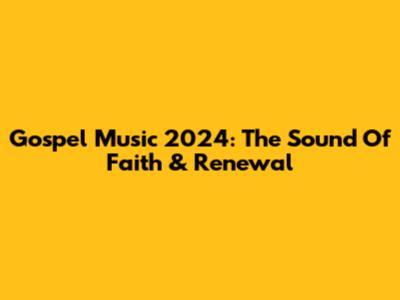 Gospel Music 2024: The Sound Of Faith & Renewal