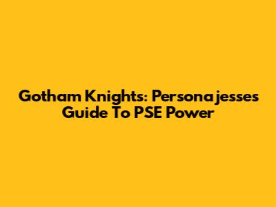 Gotham Knights: Personajesse's Guide To PSE Power