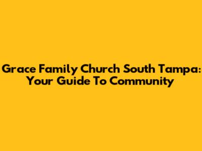 Grace Family Church South Tampa: Your Guide To Community