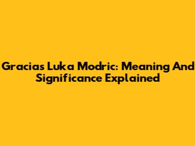 Gracias Luka Modric: Meaning And Significance Explained