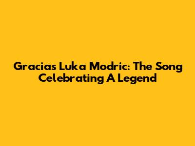 Gracias Luka Modric: The Song Celebrating A Legend