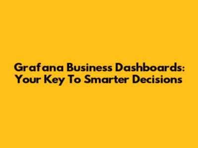 Grafana Business Dashboards: Your Key To Smarter Decisions