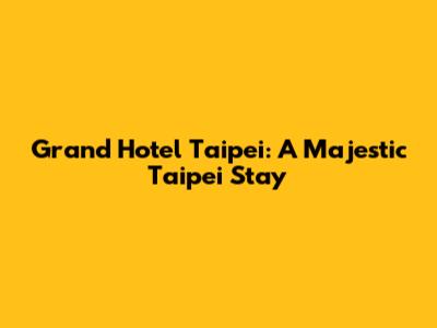 Grand Hotel Taipei: A Majestic Taipei Stay