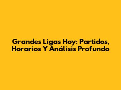 Grandes Ligas Hoy: Partidos, Horarios Y Análisis Profundo
