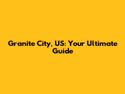 Granite City, US: Your Ultimate Guide