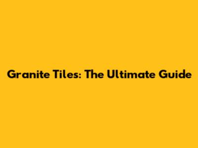 Granite Tiles: The Ultimate Guide