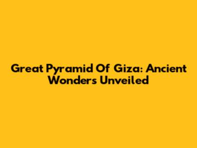 Great Pyramid Of Giza: Ancient Wonders Unveiled