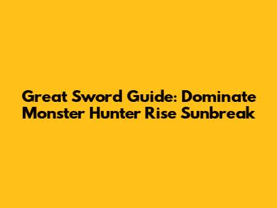 Great Sword Guide: Dominate Monster Hunter Rise Sunbreak