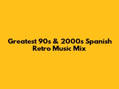 Greatest 90s & 2000s Spanish Retro Music Mix