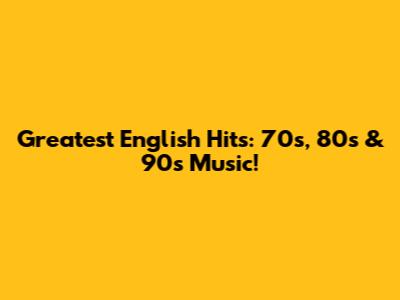 Greatest English Hits: 70s, 80s & 90s Music!