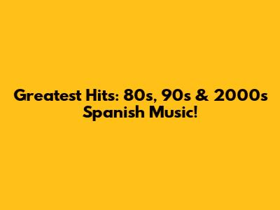 Greatest Hits: 80s, 90s & 2000s Spanish Music!