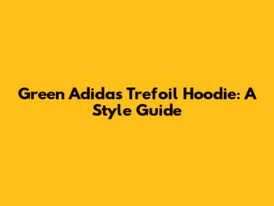 Green Adidas Trefoil Hoodie: A Style Guide
