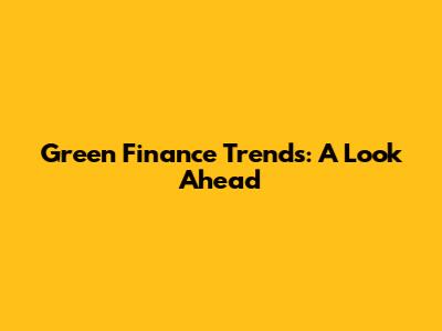 Green Finance Trends: A Look Ahead