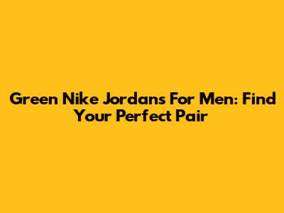 Green Nike Jordans For Men: Find Your Perfect Pair