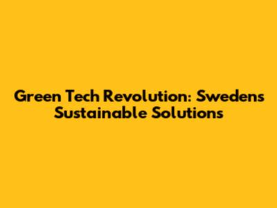 Green Tech Revolution: Sweden's Sustainable Solutions