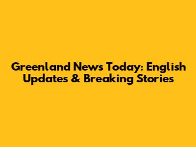 Greenland News Today: English Updates & Breaking Stories