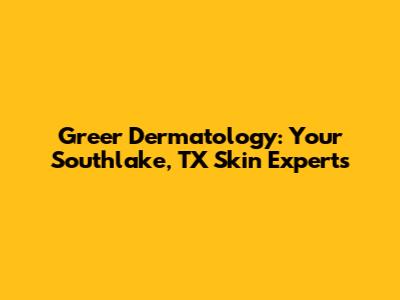 Greer Dermatology: Your Southlake, TX Skin Experts
