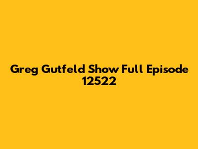 Greg Gutfeld Show Full Episode 12522