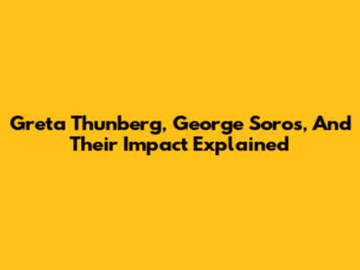 Greta Thunberg, George Soros, And Their Impact Explained