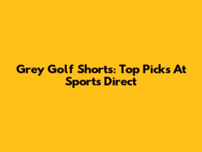 Grey Golf Shorts: Top Picks At Sports Direct