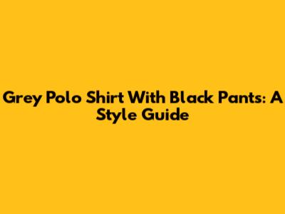 Grey Polo Shirt With Black Pants: A Style Guide