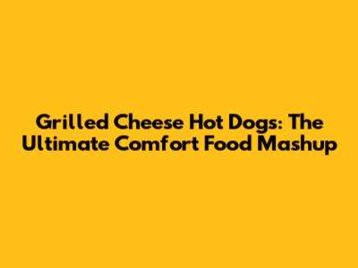 Grilled Cheese Hot Dogs: The Ultimate Comfort Food Mashup