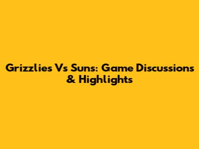 Grizzlies Vs Suns: Game Discussions & Highlights