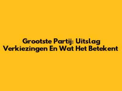 Grootste Partij: Uitslag Verkiezingen En Wat Het Betekent
