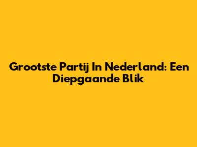 Grootste Partij In Nederland: Een Diepgaande Blik