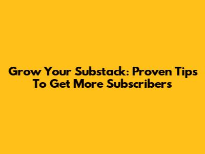 Grow Your Substack: Proven Tips To Get More Subscribers