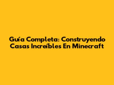 Guía Completa: Construyendo Casas Increíbles En Minecraft