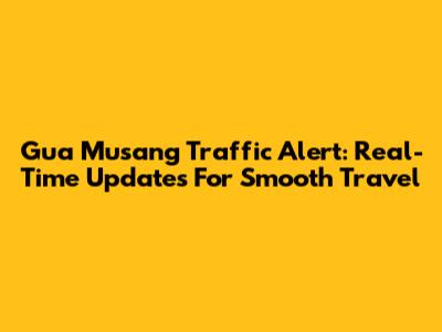 Gua Musang Traffic Alert: Real-Time Updates For Smooth Travel