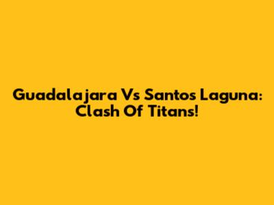 Guadalajara Vs Santos Laguna: Clash Of Titans!